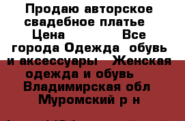 Продаю авторское свадебное платье › Цена ­ 14 400 - Все города Одежда, обувь и аксессуары » Женская одежда и обувь   . Владимирская обл.,Муромский р-н